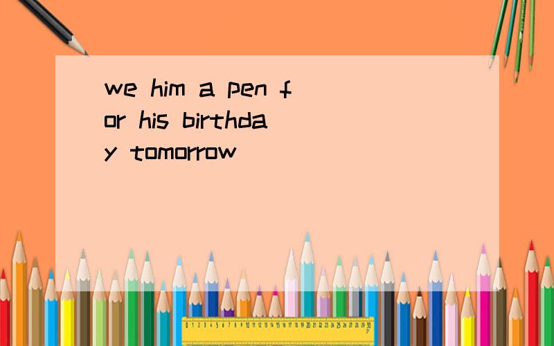 we him a pen for his birthday tomorrow