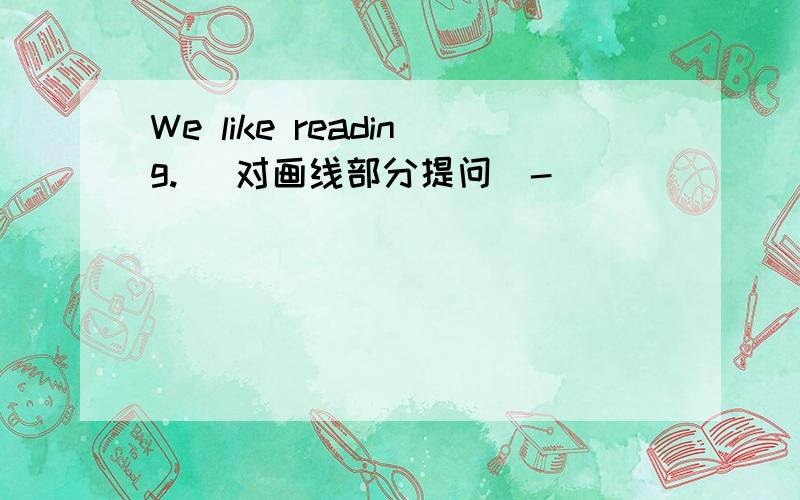 We like reading. (对画线部分提问)-