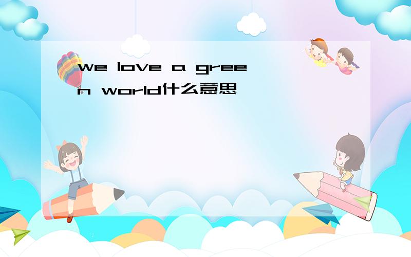 we love a green world什么意思