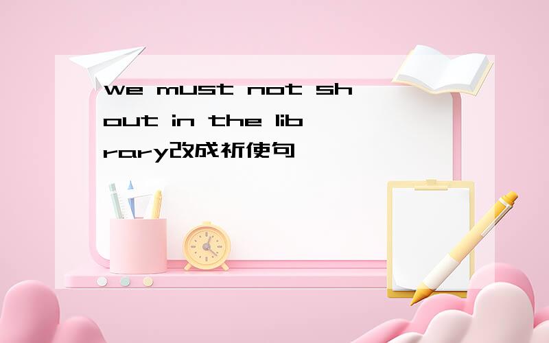 we must not shout in the library改成祈使句