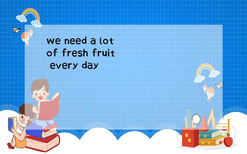 we need a lot of fresh fruit every day