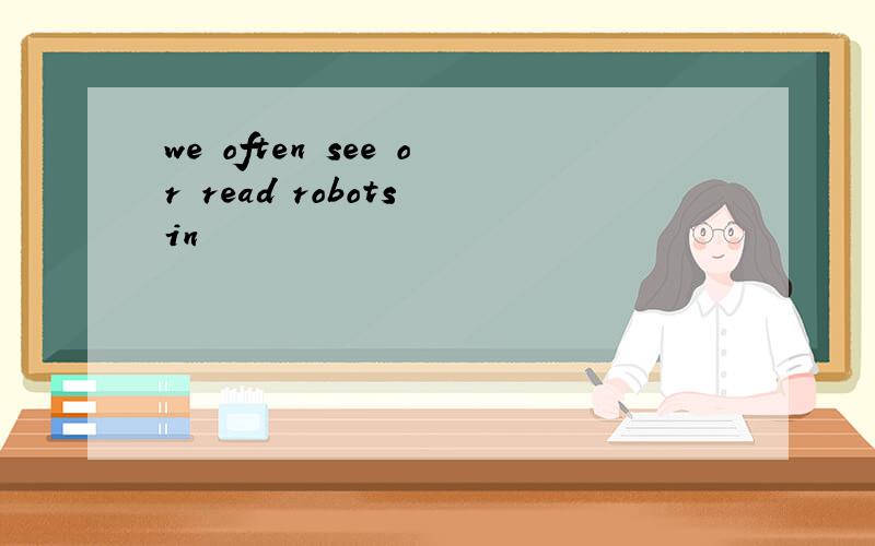 we often see or read robots in