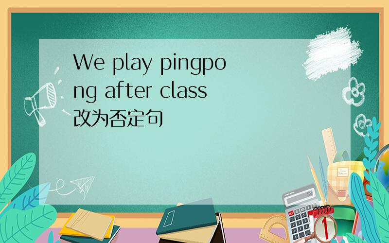 We play pingpong after class改为否定句