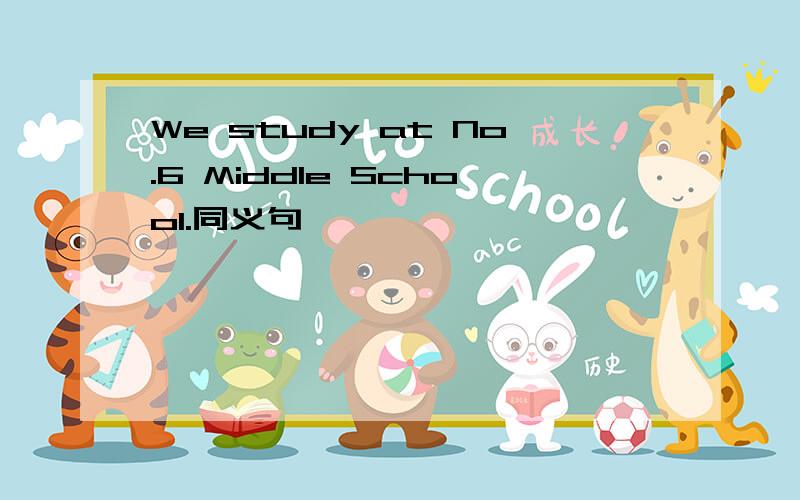 We study at No.6 Middle School.同义句