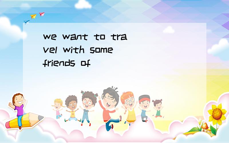 we want to travel with some friends of