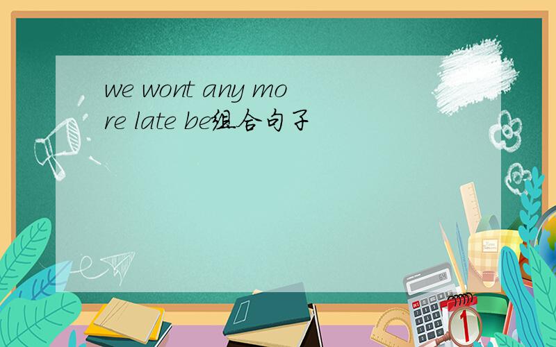 we wont any more late be组合句子