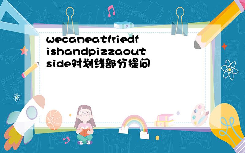 wecaneatfriedfishandpizzaoutside对划线部分提问