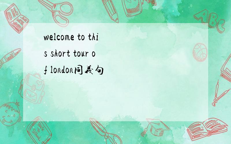 welcome to this short tour of london同义句