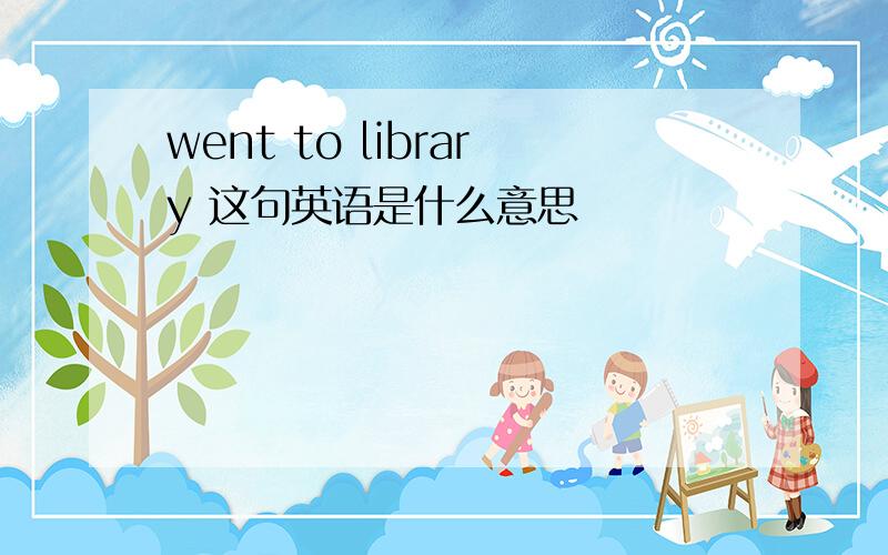 went to library 这句英语是什么意思