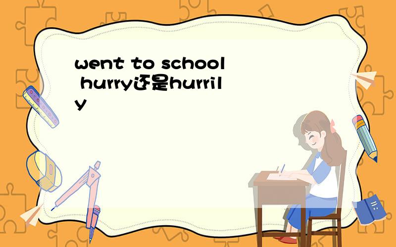 went to school hurry还是hurrily