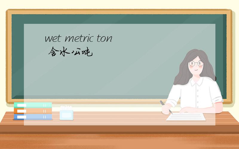 wet metric ton 含水公吨