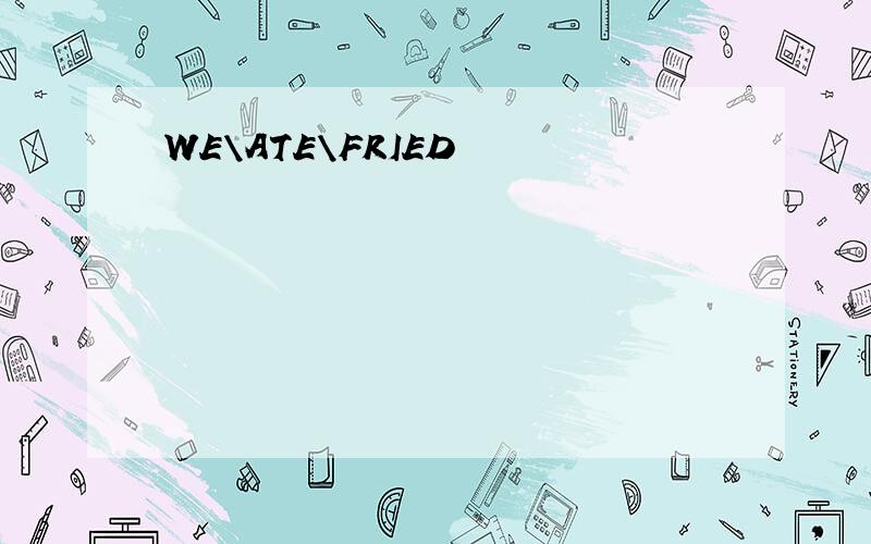 WE\ATE\FRIED