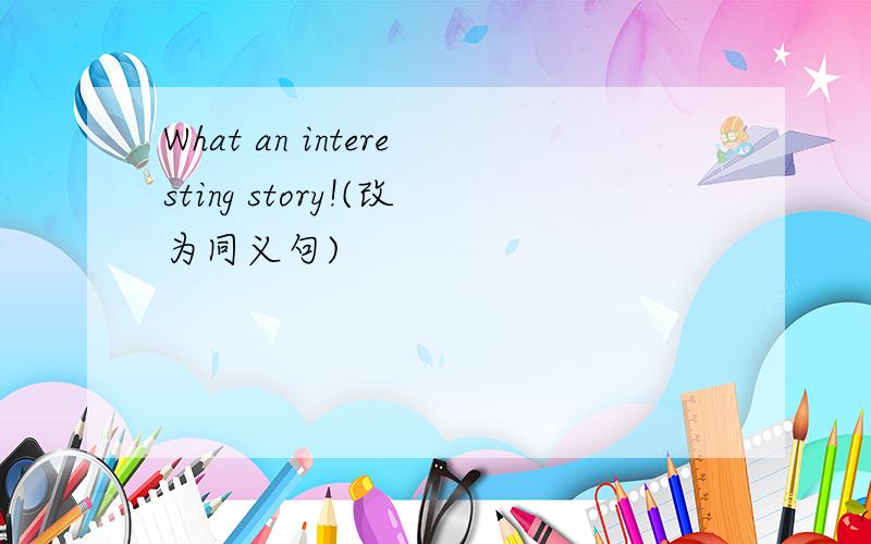 What an interesting story!(改为同义句)