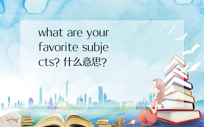 what are your favorite subjects? 什么意思?