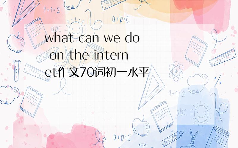 what can we do on the internet作文70词初一水平