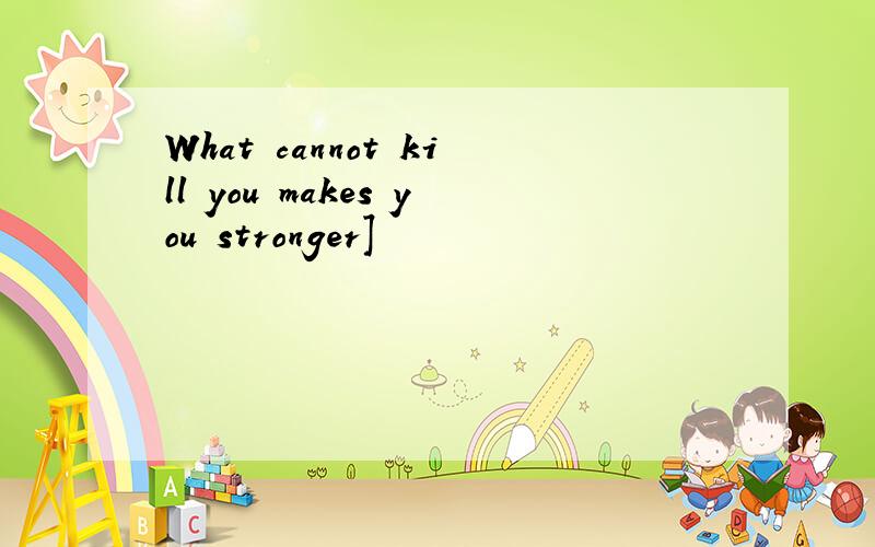 What cannot kill you makes you stronger]