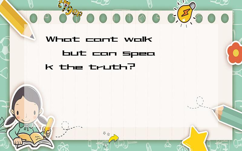 What cant walk, but can speak the truth?