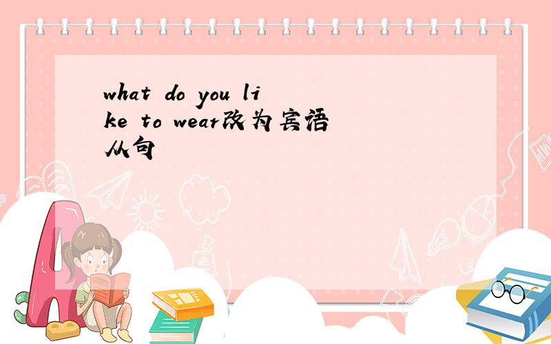 what do you like to wear改为宾语从句