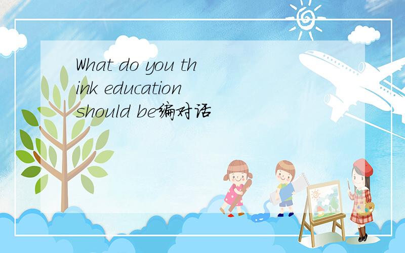 What do you think education should be编对话