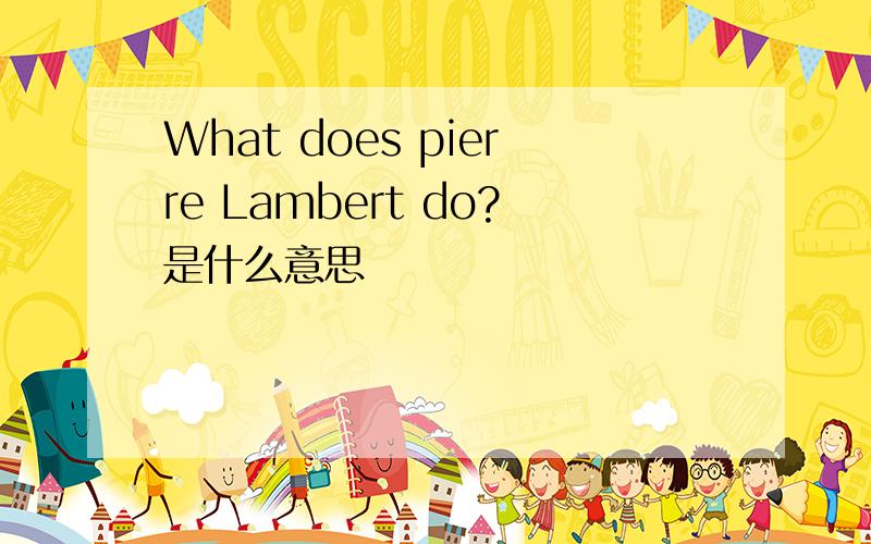 What does pierre Lambert do?是什么意思