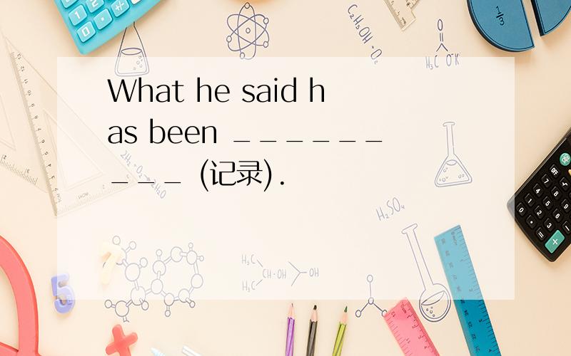 What he said has been _________ (记录).