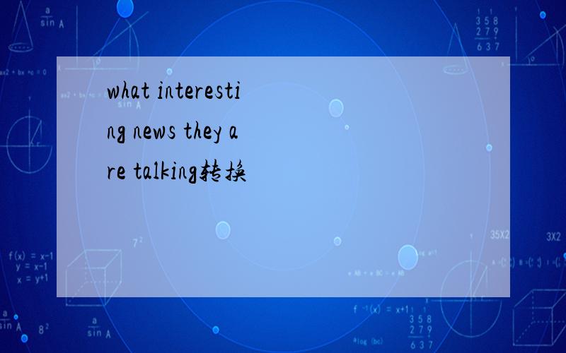 what interesting news they are talking转换