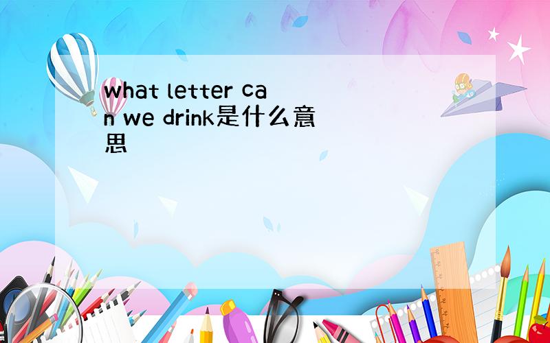 what letter can we drink是什么意思