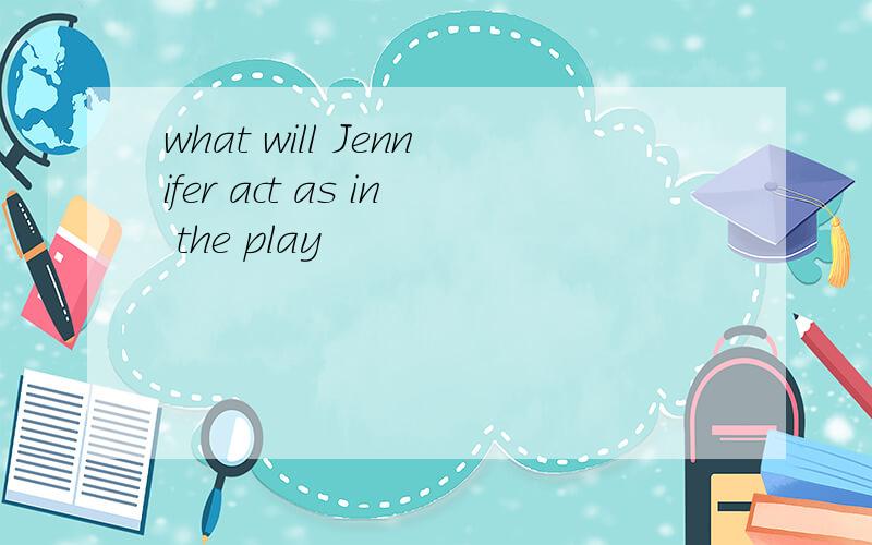 what will Jennifer act as in the play