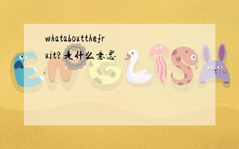 whataboutthefruit?是什么意思