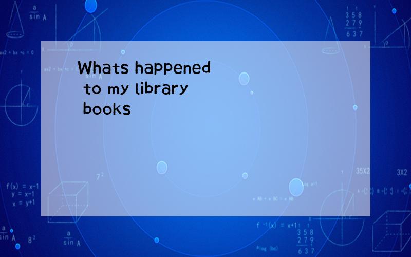 Whats happened to my library books