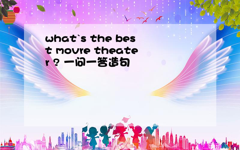 what`s the best movre theater ? 一问一答造句