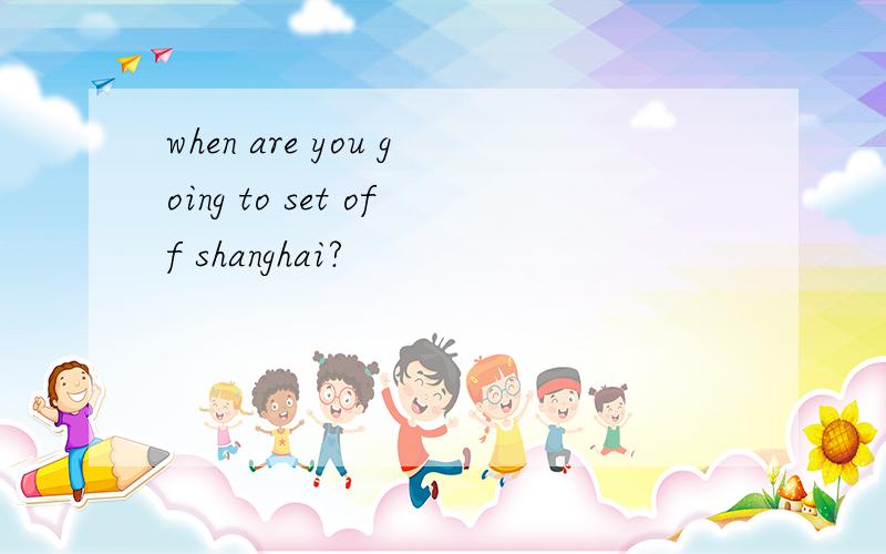 when are you going to set off shanghai?