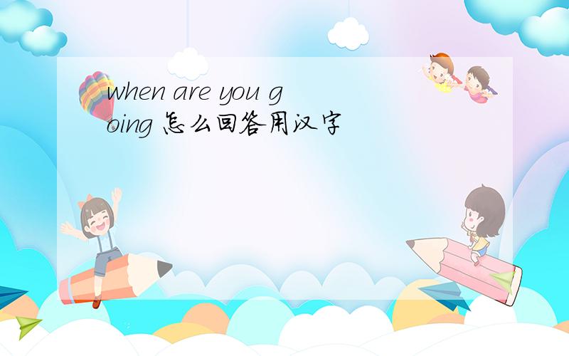 when are you going 怎么回答用汉字