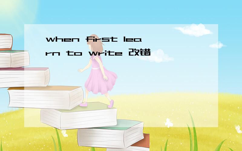 when first learn to write 改错