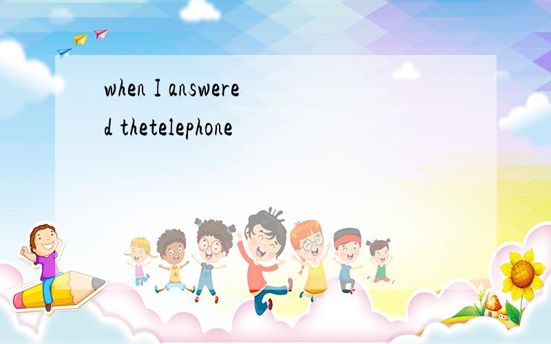 when I answered thetelephone