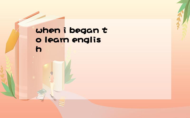 when i began to learn english