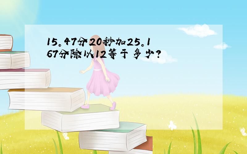 15°47分20秒加25°167分除以12等于多少?