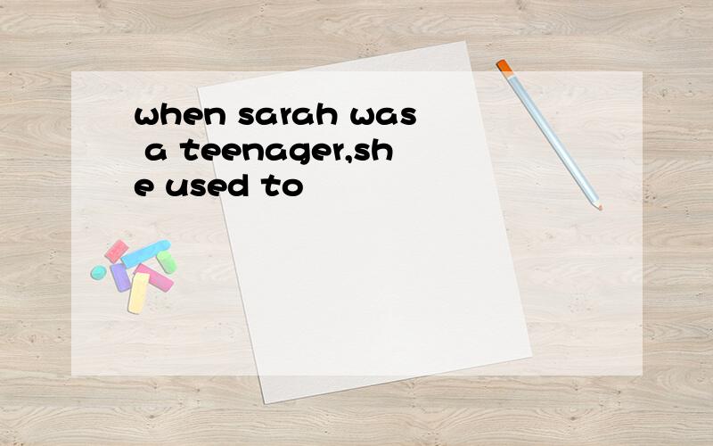 when sarah was a teenager,she used to