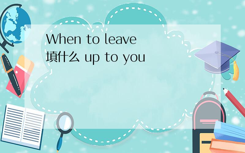 When to leave 填什么 up to you