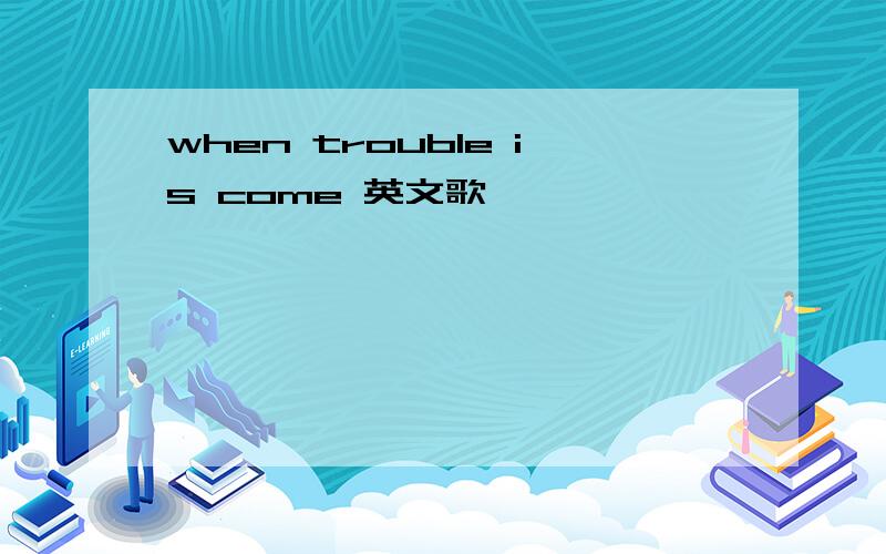 when trouble is come 英文歌