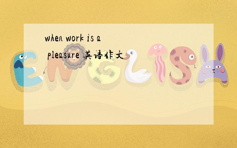 when work is a pleasure 英语作文