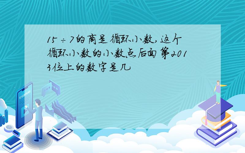 15÷7的商是循环小数,这个循环小数的小数点后面第2013位上的数字是几