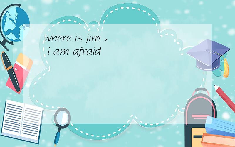 where is jim , i am afraid