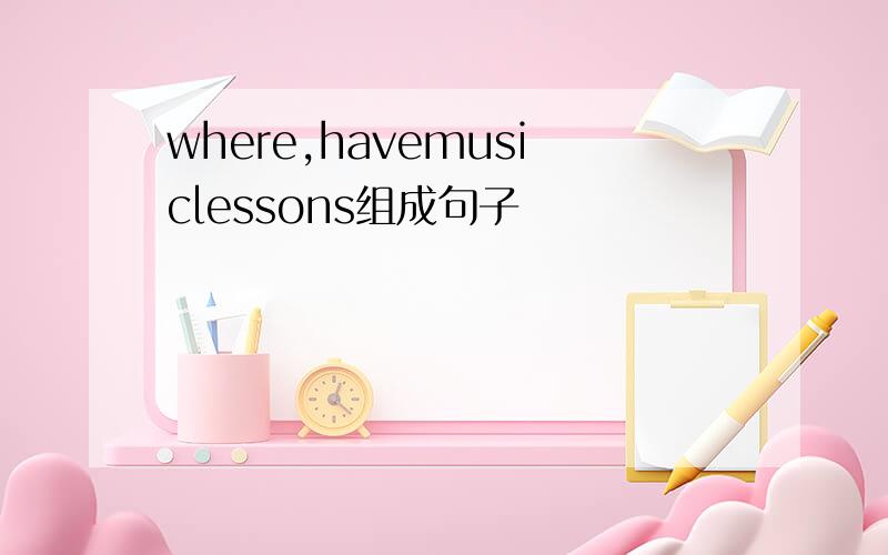 where,havemusiclessons组成句子