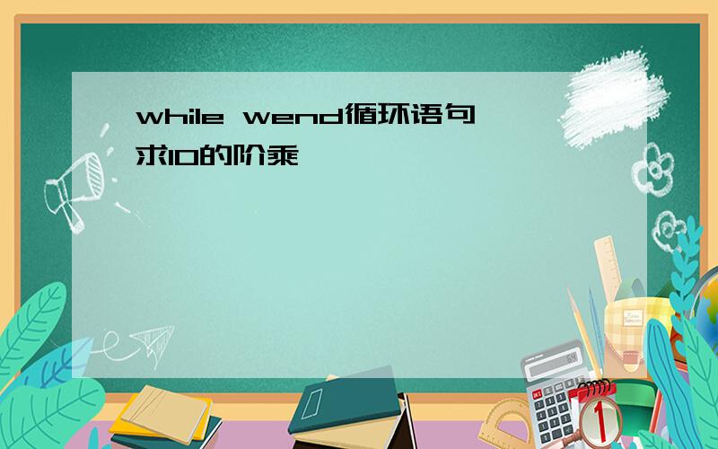 while wend循环语句求10的阶乘