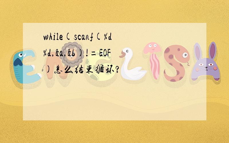 while(scanf(%d%d,&a,&b)!=EOF)怎么结束循环?