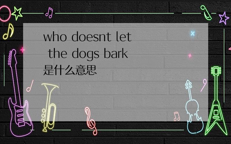 who doesnt let the dogs bark是什么意思