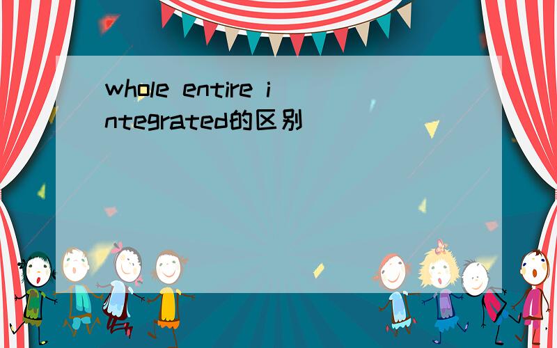 whole entire integrated的区别