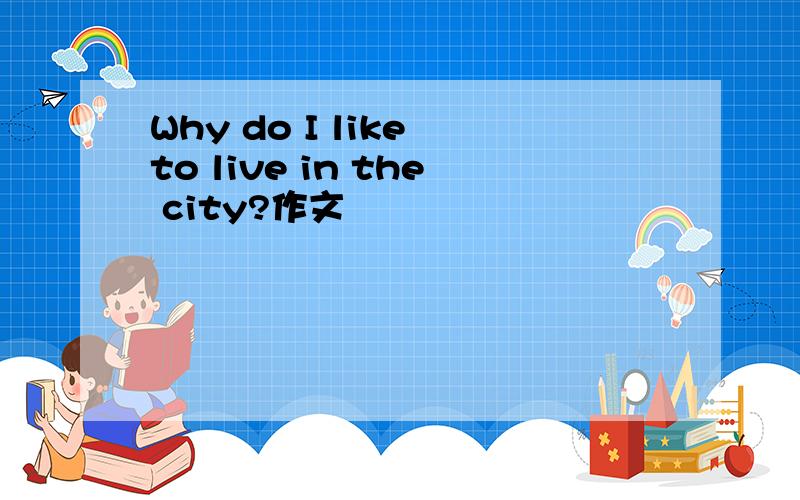 Why do I like to live in the city?作文