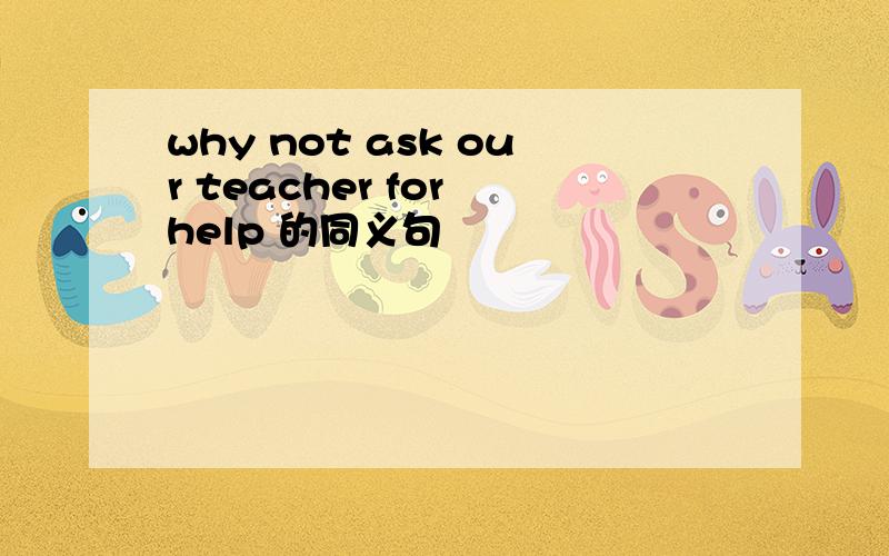 why not ask our teacher for help 的同义句